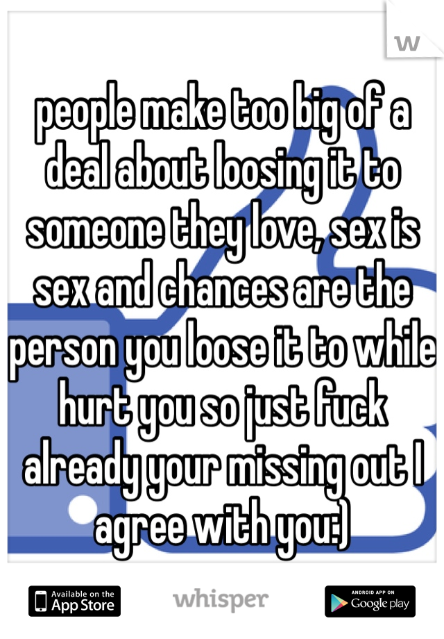 people make too big of a deal about loosing it to someone they love, sex is sex and chances are the person you loose it to while hurt you so just fuck already your missing out I agree with you:)