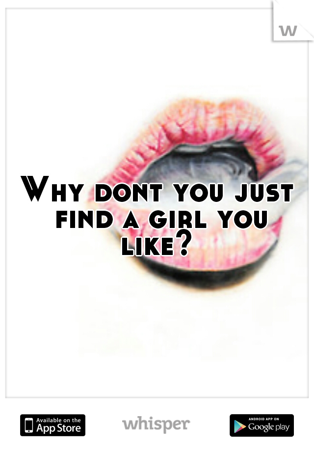 Why dont you just find a girl you like? 