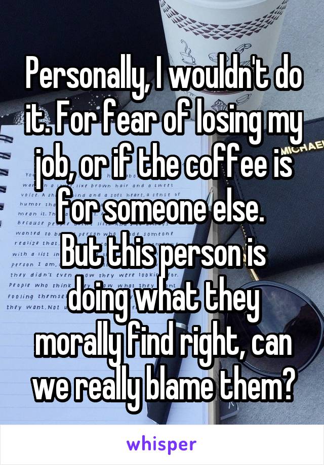 Personally, I wouldn't do it. For fear of losing my job, or if the coffee is for someone else. 
But this person is doing what they morally find right, can we really blame them?