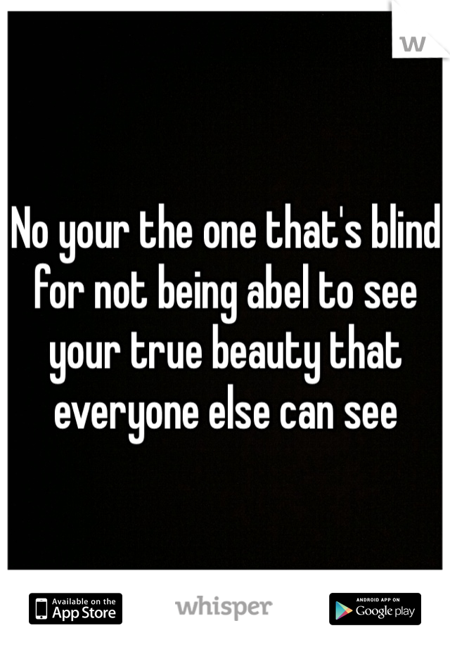 No your the one that's blind for not being abel to see your true beauty that everyone else can see