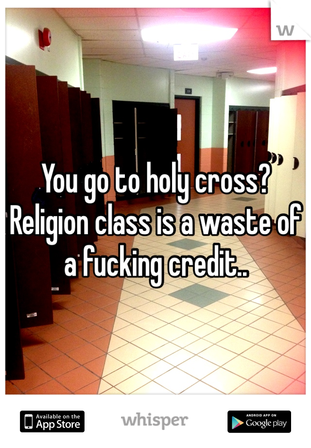 You go to holy cross? Religion class is a waste of a fucking credit.. 