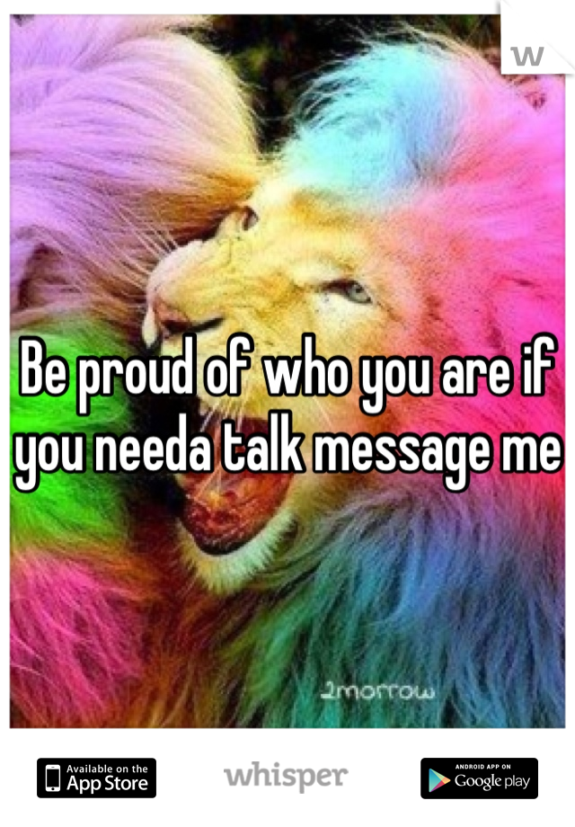 Be proud of who you are if you needa talk message me 