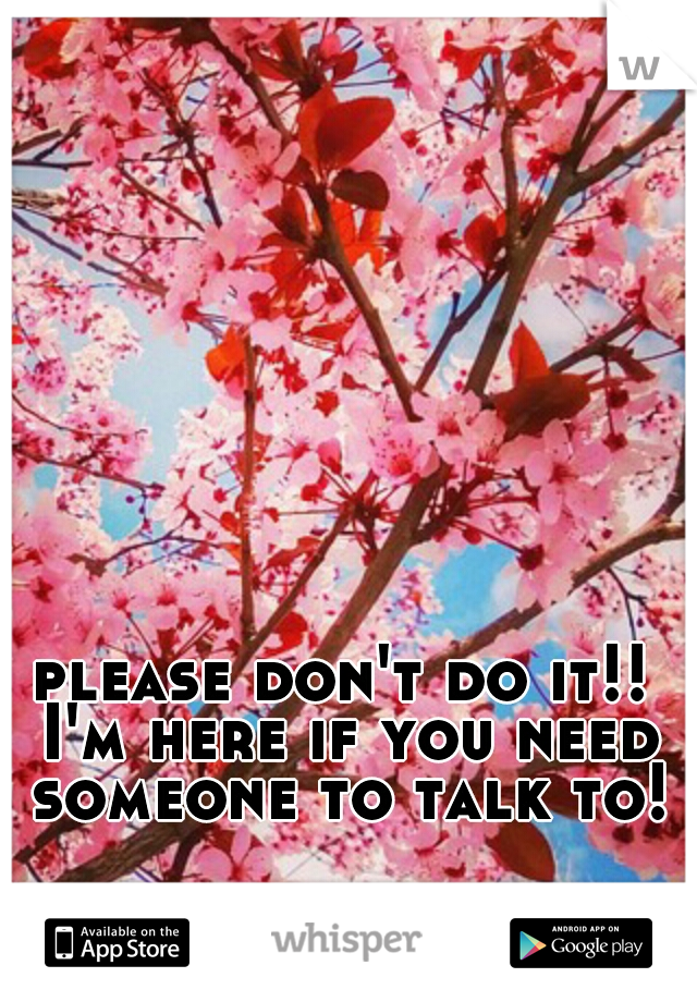please don't do it!! I'm here if you need someone to talk to!