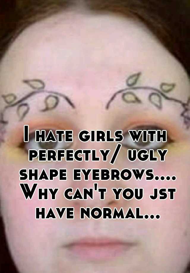 I hate girls with perfectly/ ugly shape eyebrows.... Why can't you jst have normal...