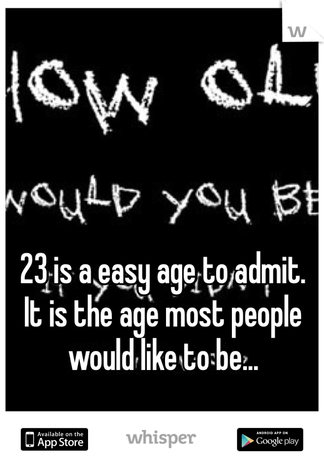 23 is a easy age to admit.  It is the age most people would like to be...