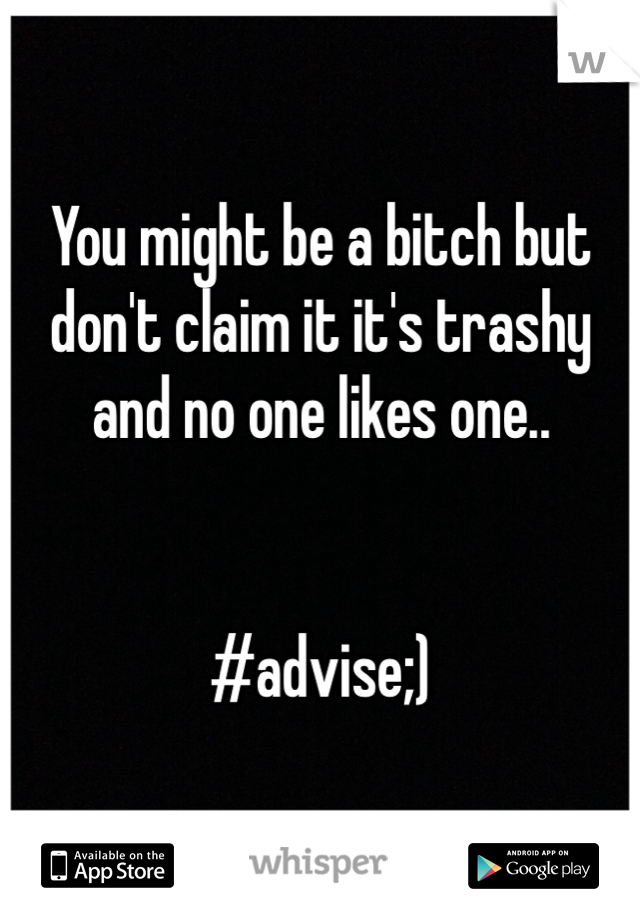 You might be a bitch but don't claim it it's trashy and no one likes one..


#advise;)