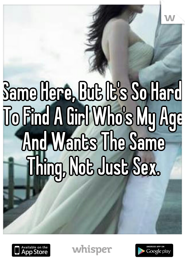 Same Here, But It's So Hard To Find A Girl Who's My Age And Wants The Same Thing, Not Just Sex.