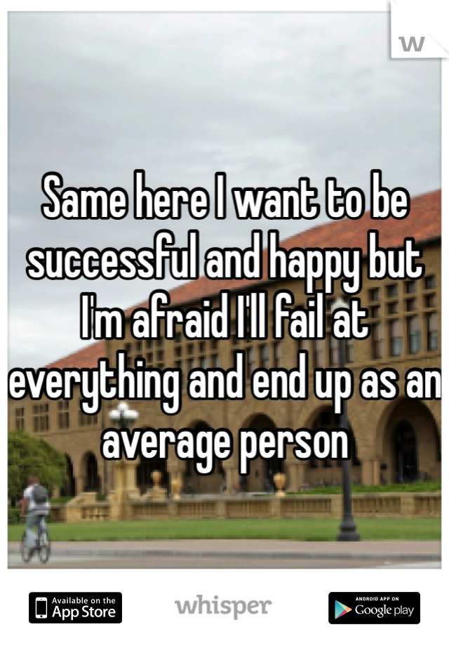 Same here I want to be successful and happy but I'm afraid I'll fail at everything and end up as an average person