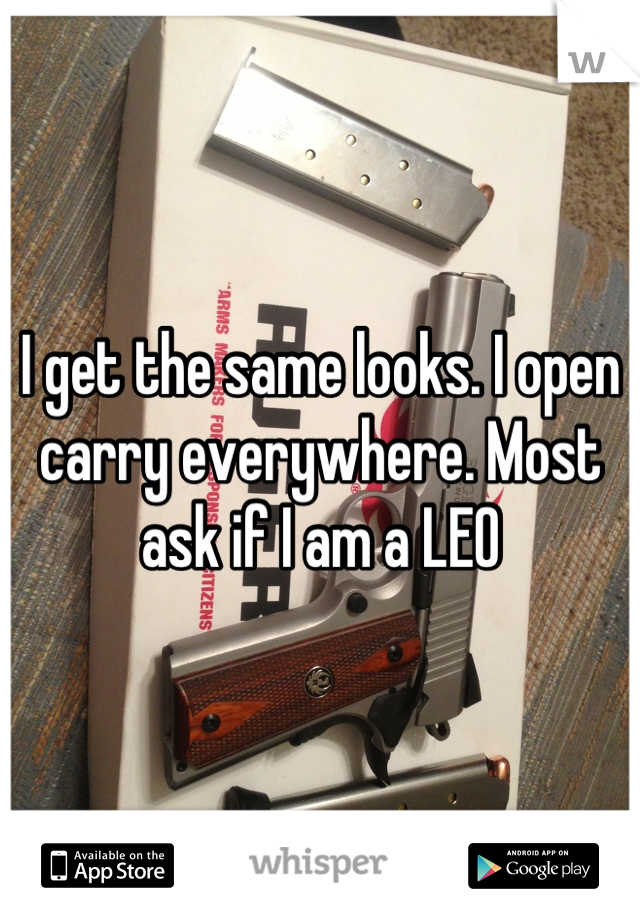 I get the same looks. I open carry everywhere. Most ask if I am a LEO