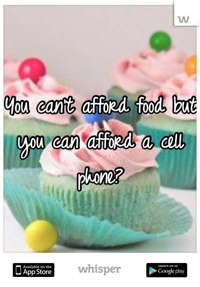 You can't afford food but you can afford a cell phone?