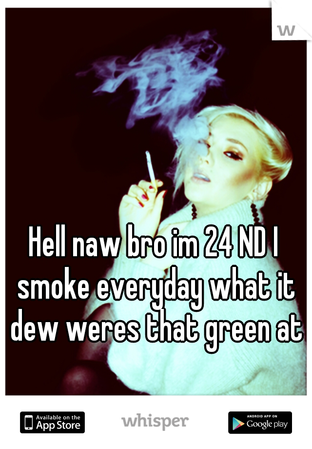 Hell naw bro im 24 ND I smoke everyday what it dew weres that green at