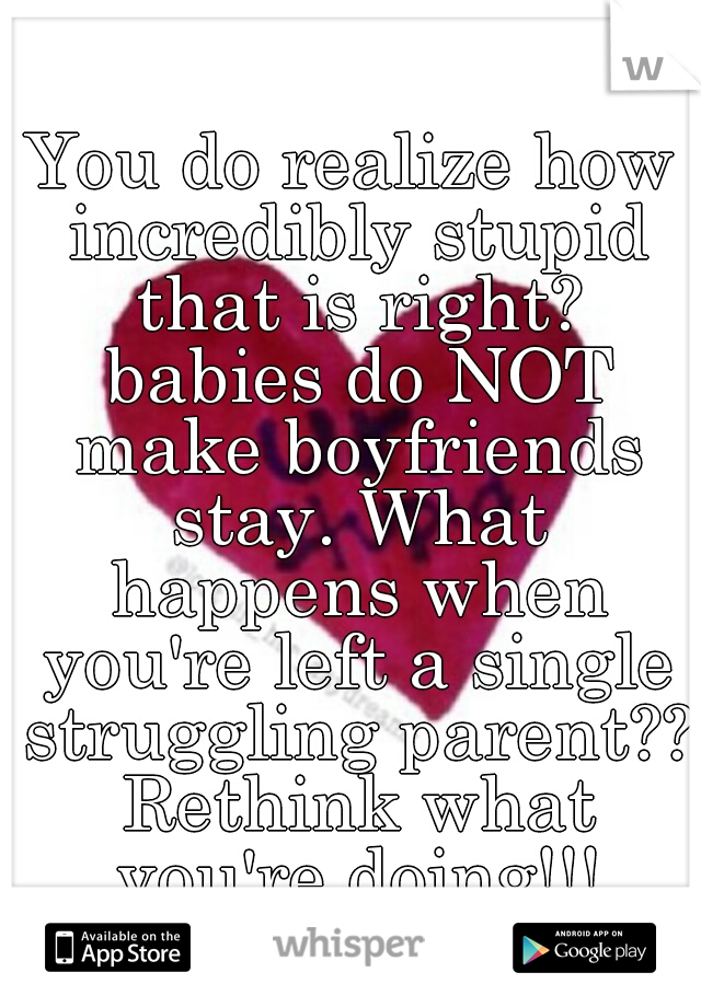 You do realize how incredibly stupid that is right? babies do NOT make boyfriends stay. What happens when you're left a single struggling parent?? Rethink what you're doing!!!