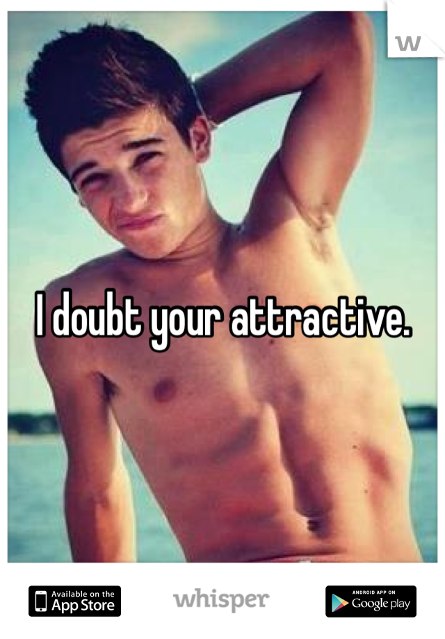 I doubt your attractive. 
