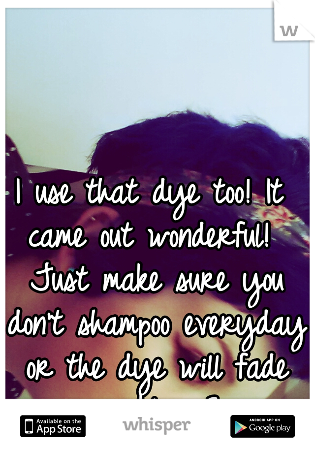 I use that dye too! It came out wonderful!  Just make sure you don't shampoo everyday or the dye will fade quickly <3