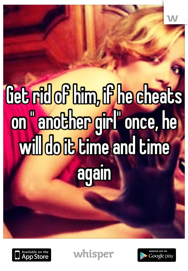 Get rid of him, if he cheats on " another girl" once, he will do it time and time again

