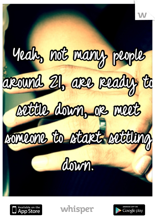 Yeah, not many people around 21, are ready to settle down, or meet someone to start settling down.  
