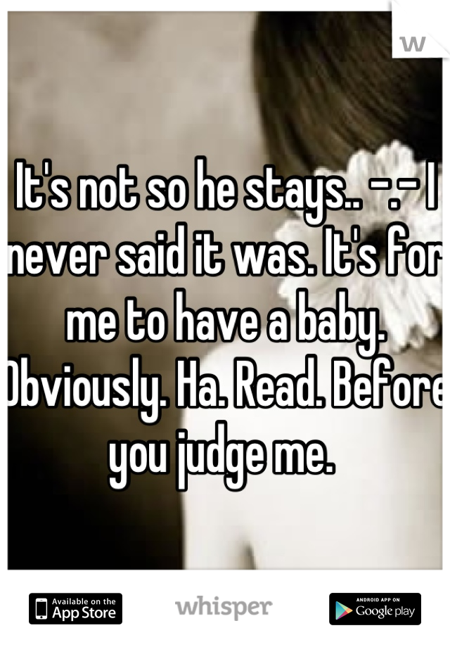 It's not so he stays.. -.- I never said it was. It's for me to have a baby. Obviously. Ha. Read. Before you judge me. 