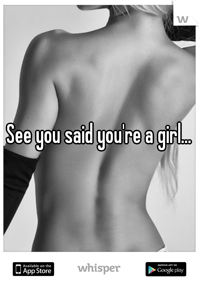 See you said you're a girl...