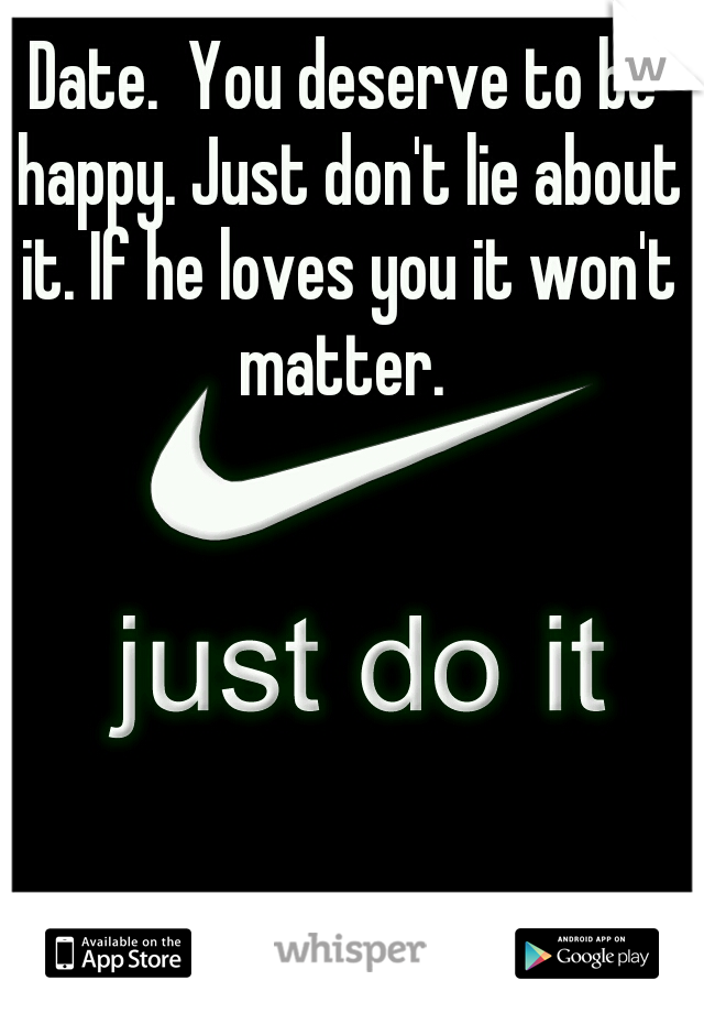 Date.  You deserve to be happy. Just don't lie about it. If he loves you it won't matter. 