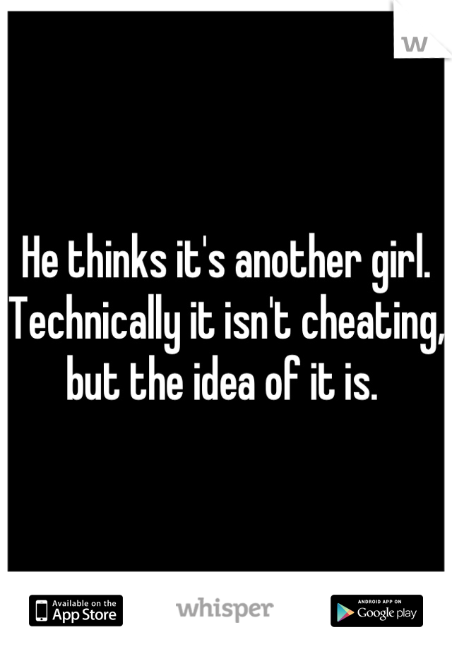 He thinks it's another girl. 
Technically it isn't cheating, but the idea of it is. 