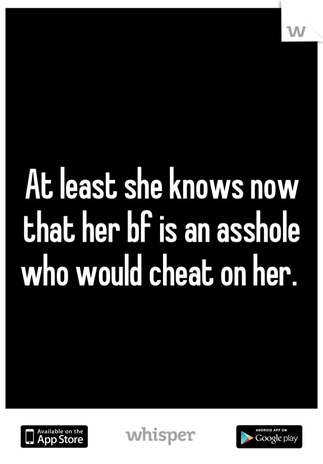 At least she knows now that her bf is an asshole who would cheat on her. 
