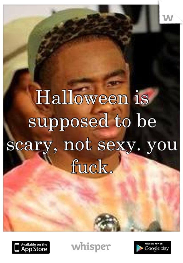 Halloween is supposed to be scary, not sexy. you fuck.