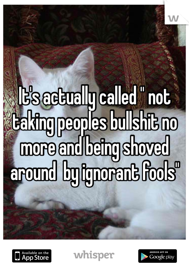 It's actually called " not taking peoples bullshit no more and being shoved around  by ignorant fools"
