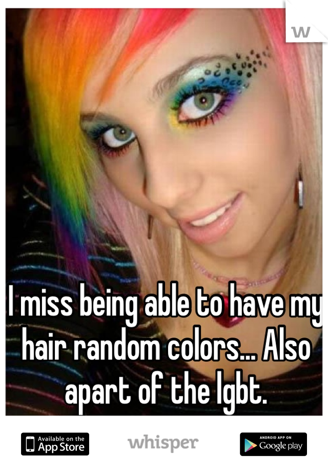 I miss being able to have my hair random colors... Also apart of the lgbt. 