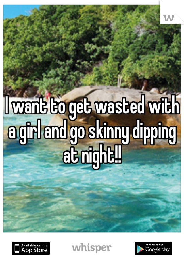 I want to get wasted with a girl and go skinny dipping at night!!