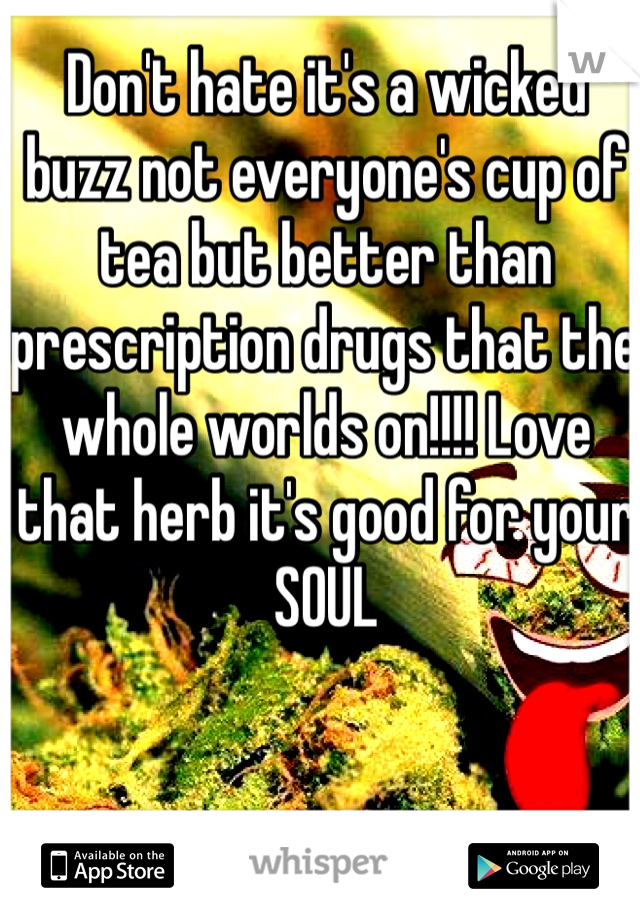 Don't hate it's a wicked buzz not everyone's cup of tea but better than prescription drugs that the whole worlds on!!!! Love that herb it's good for your SOUL