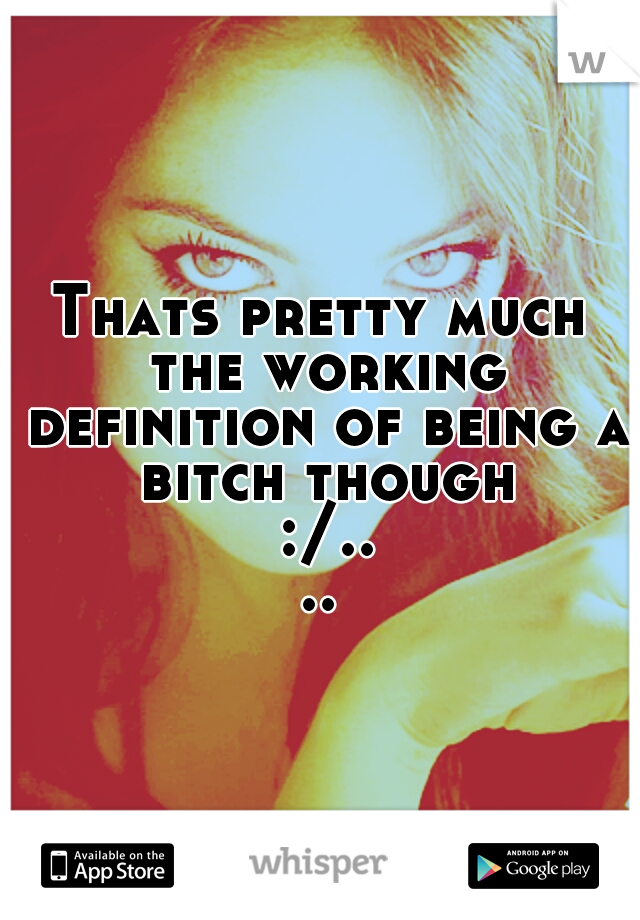 Thats pretty much the working definition of being a bitch though :/....