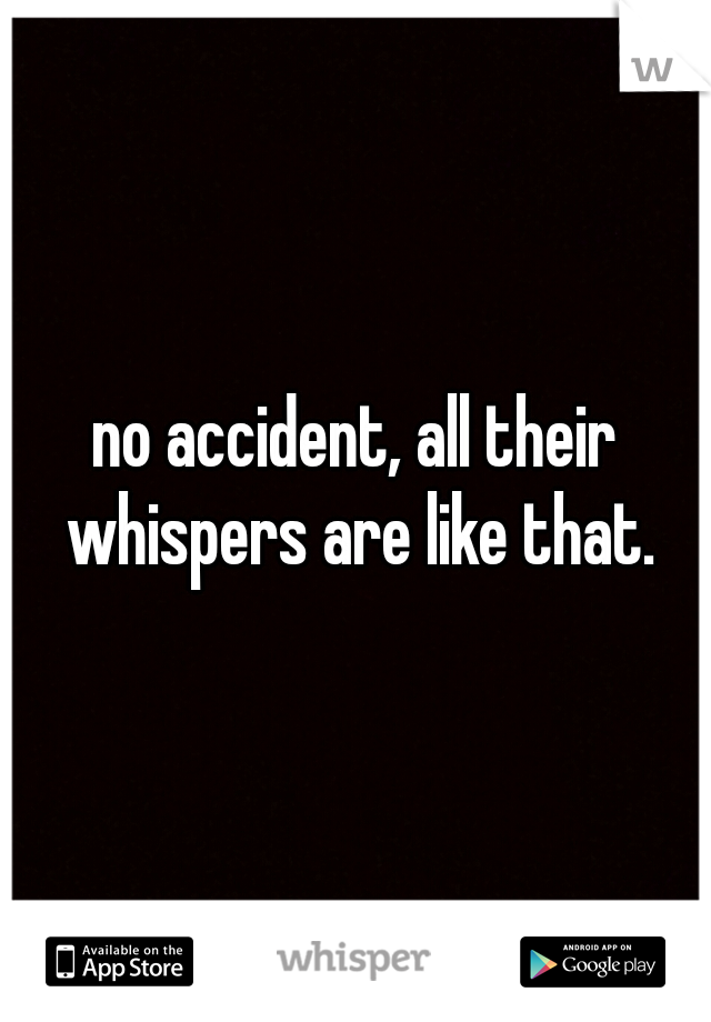 no accident, all their whispers are like that.