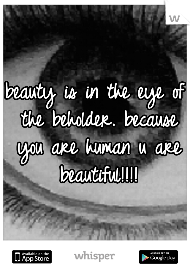 beauty is in the eye of the beholder. because you are human u are beautiful!!!!