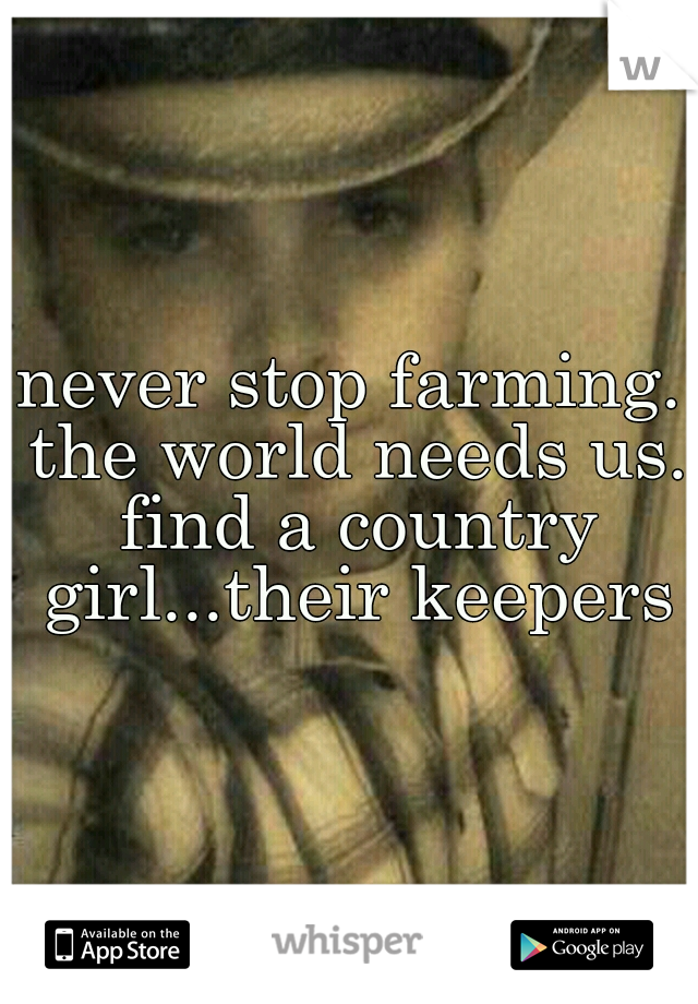 never stop farming. the world needs us. find a country girl...their keepers