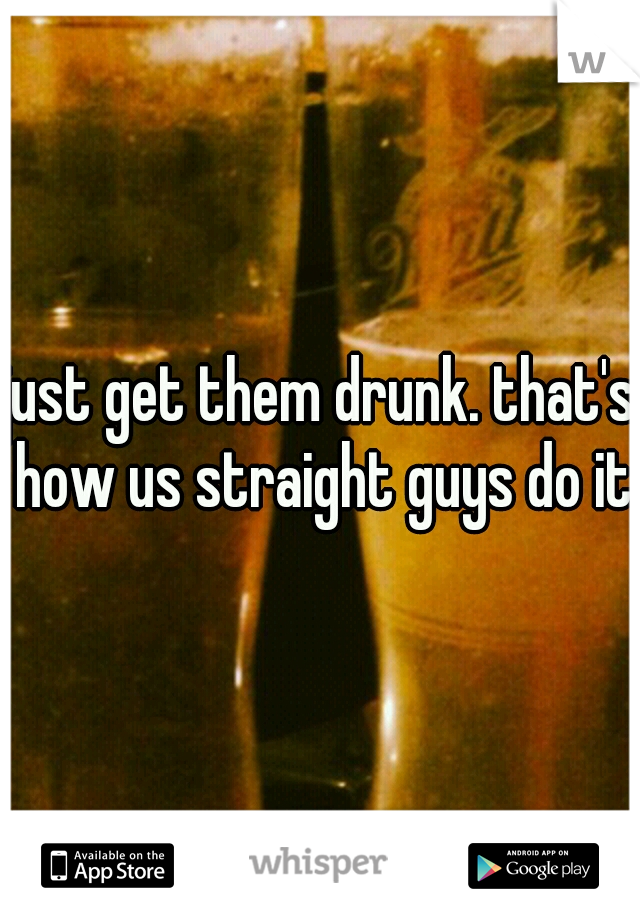 just get them drunk. that's how us straight guys do it
