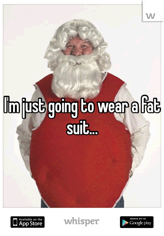 I'm just going to wear a fat suit...