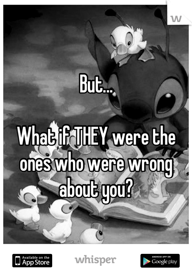But...

What if THEY were the ones who were wrong about you?