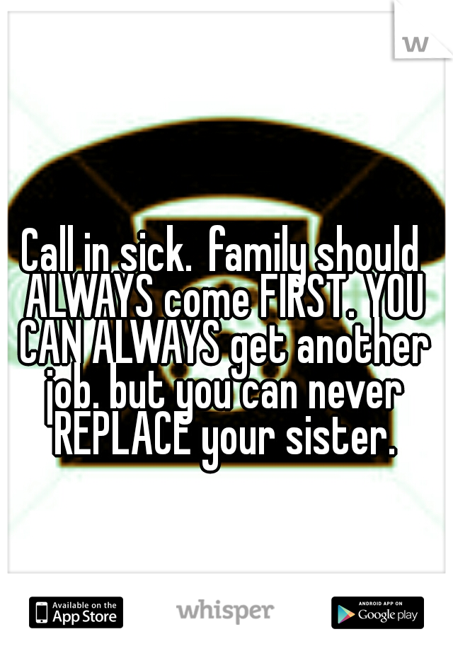 Call in sick.
family should ALWAYS come FIRST. YOU CAN ALWAYS get another job. but you can never REPLACE your sister.
