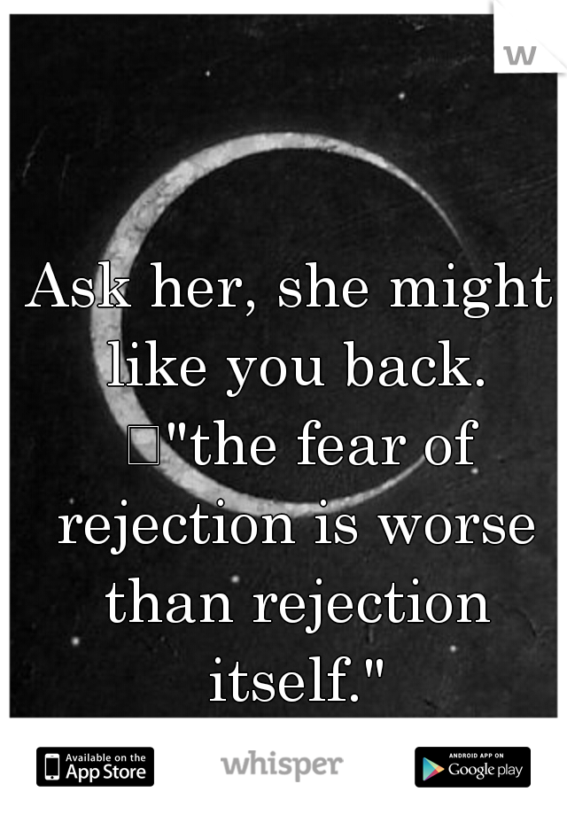 Ask her, she might like you back. 
"the fear of rejection is worse than rejection itself."