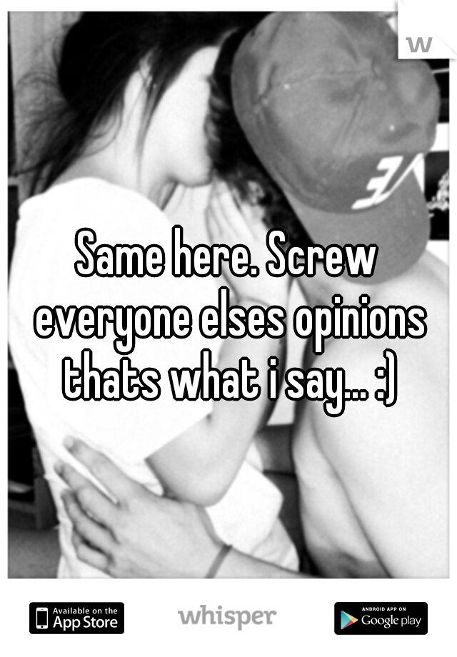Same here. Screw everyone elses opinions thats what i say... :)