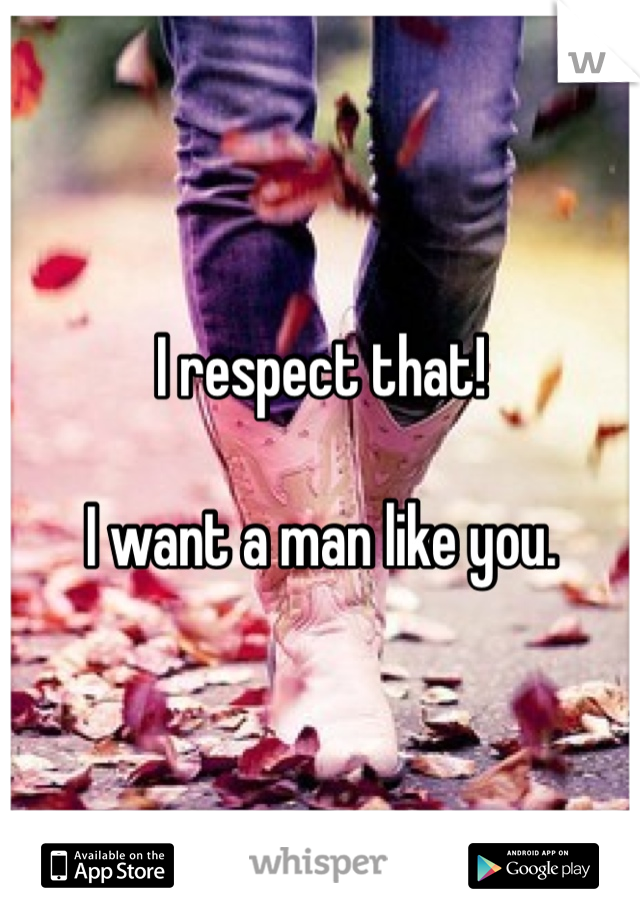 I respect that!

I want a man like you.