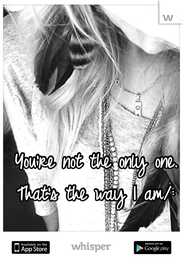 You're not the only one. That's the way I am/: