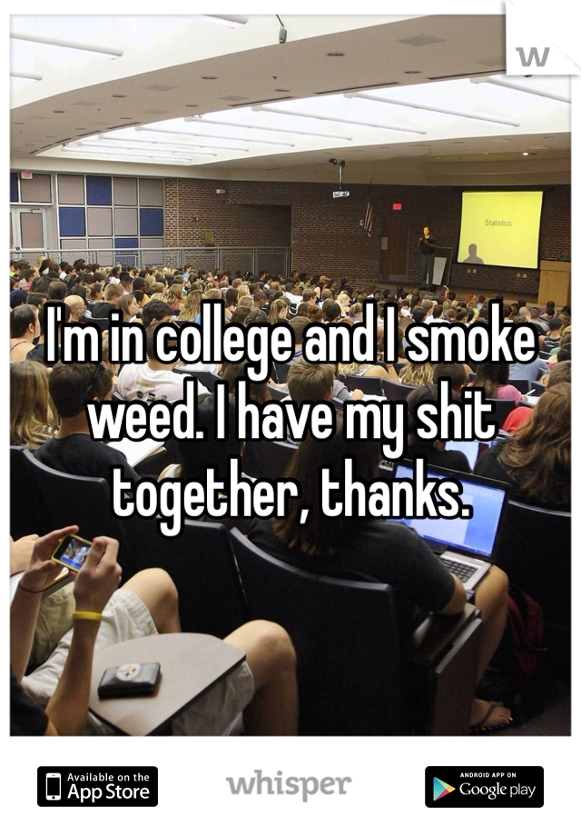 I'm in college and I smoke weed. I have my shit together, thanks. 