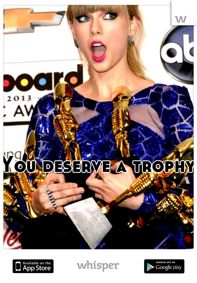 You deserve a trophy
