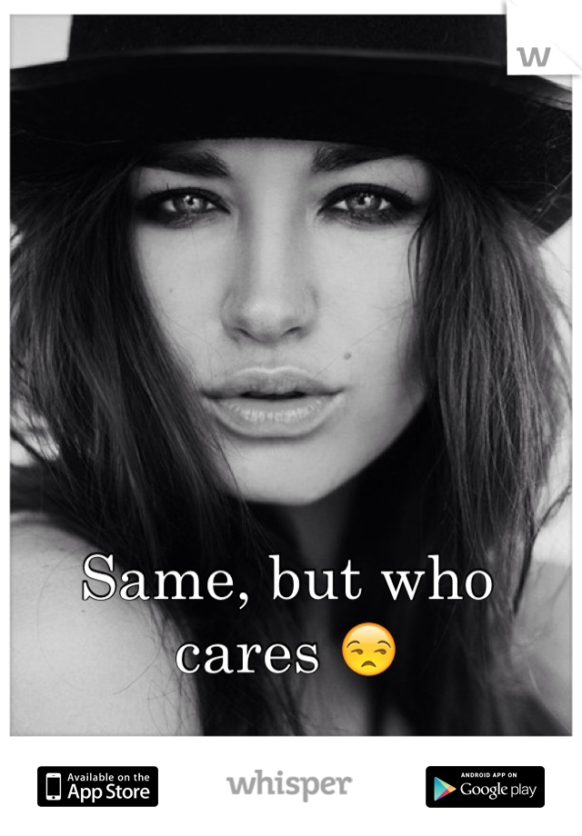 Same, but who cares 😒