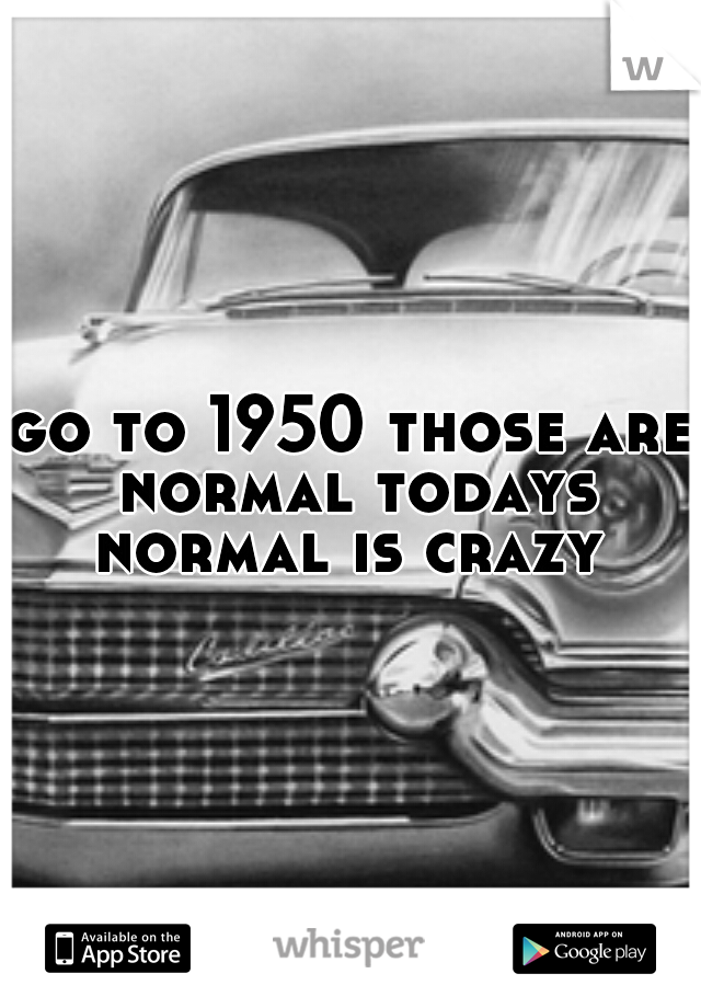 go to 1950 those are normal todays normal is crazy 