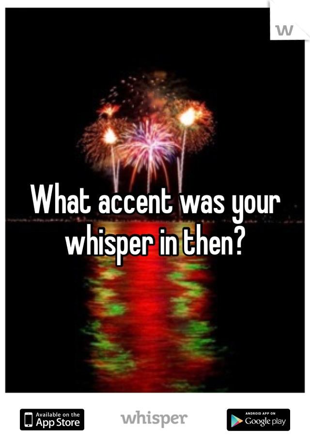 What accent was your whisper in then?