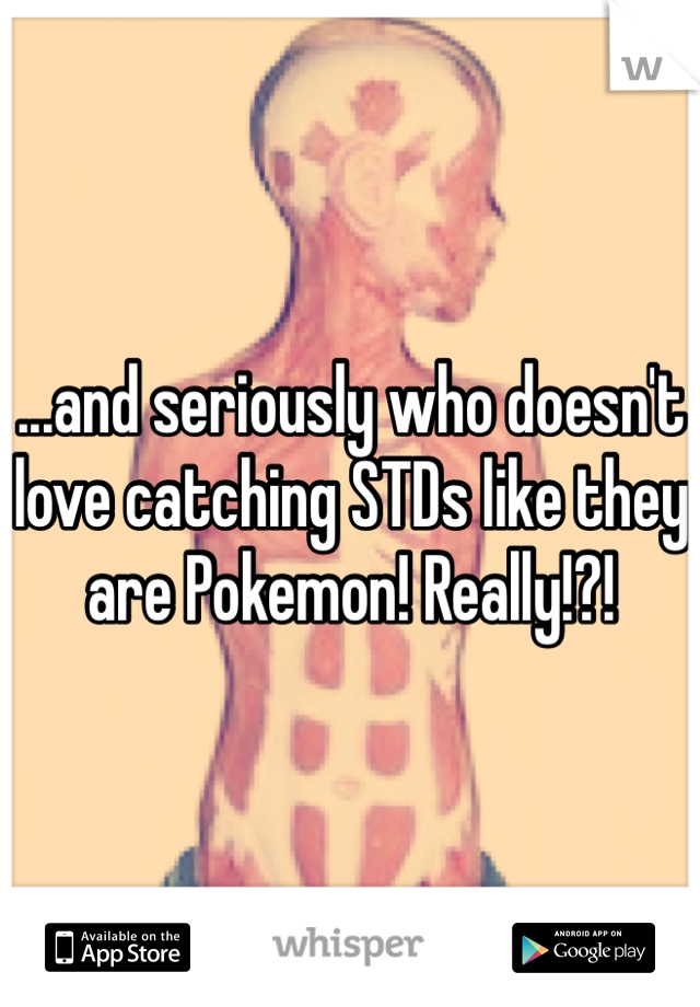 ...and seriously who doesn't love catching STDs like they are Pokemon! Really!?! 