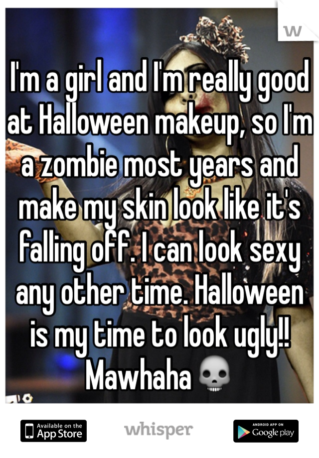 I'm a girl and I'm really good at Halloween makeup, so I'm a zombie most years and make my skin look like it's falling off. I can look sexy any other time. Halloween is my time to look ugly!! Mawhaha💀