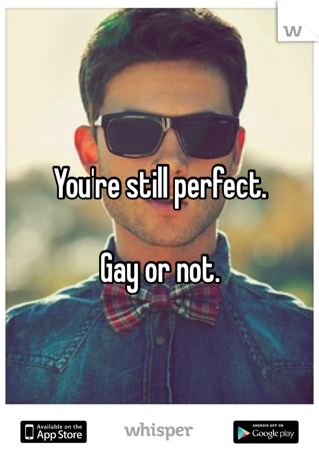 You're still perfect. 

Gay or not. 